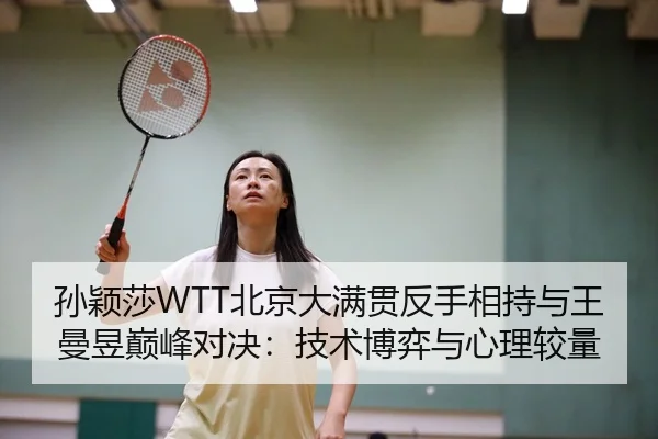 孙颖莎WTT北京大满贯反手相持与王曼昱巅峰对决：技术博弈与心理较量