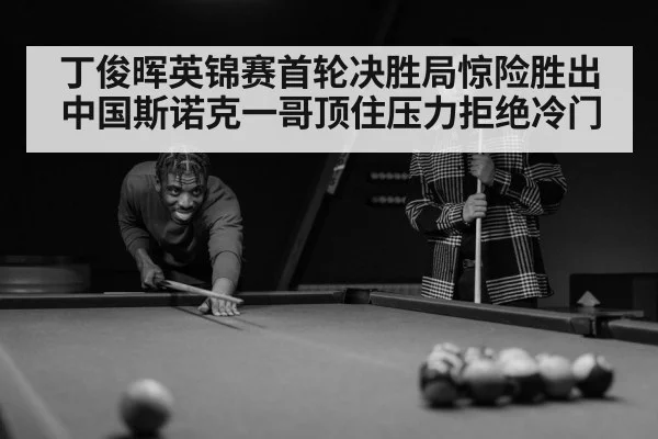 丁俊晖英锦赛首轮决胜局惊险胜出中国斯诺克一哥顶住压力拒绝冷门