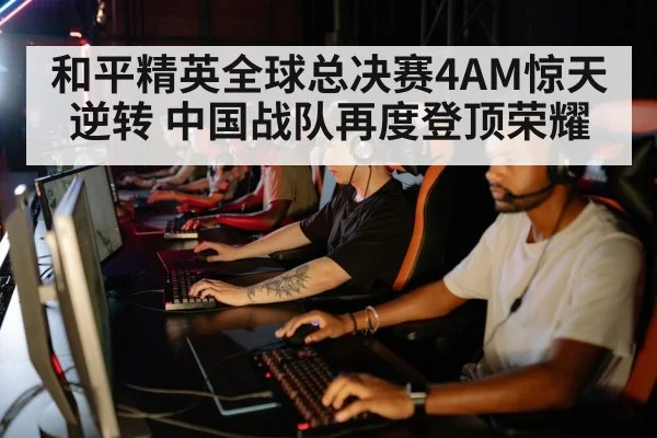 和平精英全球总决赛4AM惊天逆转 中国战队再度登顶荣耀