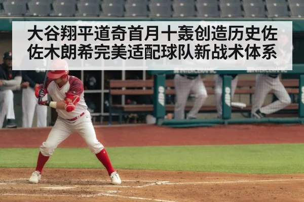 大谷翔平道奇首月十轰创造历史佐佐木朗希完美适配球队新战术体系
