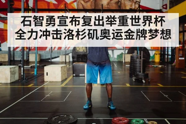 石智勇宣布复出举重世界杯 全力冲击洛杉矶奥运金牌梦想
