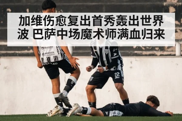 加维伤愈复出首秀轰出世界波 巴萨中场魔术师满血归来